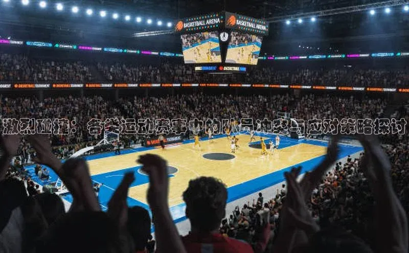 激烈碰撞：各类运动赛事中的队员冲突与应对策略探讨
